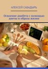 Книга Освоение диабета с помощью диеты и образа жизни автора Алексей Сабадырь