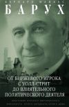 Книга От биржевого игрока с Уолл-стрит до влиятельного политического деятеля. Биография крупного американского финансиста, серого кардинала Белого дома автора Бернард Барух