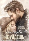 Книга От судьбы не уйдешь автора Екатерина Серебрякова
