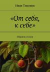 Книга «От себя, к себе». Сборник стихов автора Иван Тихонов