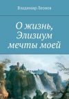 Книга О жизнь, Элизиум мечты моей автора Владимир Леонов