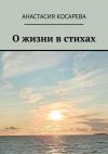 Книга О жизни в стихах автора Анастасия Косарева
