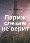 Книга Париж слезам не верит автора Ольга Арбатская