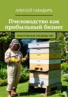 Книга Пчеловодство как прибыльный бизнес. Практическое руководство автора Алексей Сабадырь