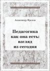 Книга Педагогика как она есть. Взгляд из сегодня автора Александр Фролов