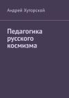 Книга Педагогика русского космизма автора Андрей Хуторской