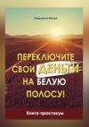 Книга Переключите свои деньги на белую полосу. Книга-практикум автора Людмила Белая