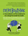 Книга Переводчик с пассивно-агрессивного на общечеловеческий. Как научиться понимать близких, которые не умеют разговаривать автора Анастасия Андриян