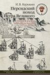 Книга Персидский поход Петра Великого. Низовой корпус на берегах Каспия (1722–1735) автора Игорь Курукин