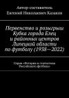 Книга Первенство и розыгрыш Кубка города Елец и районных центров Липецкой области по футболу (1938—2022). Серия «История и статистика Российского футбола» автора Евгений Казаков