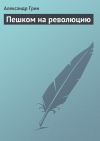 Книга Пешком на революцию автора Александр Грин