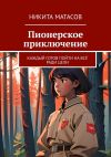 Книга Пионерское приключение. Каждый готов пойти на всё ради цели автора Никита Матасов