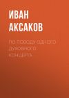 Книга По поводу одного духовного концерта автора Иван Аксаков