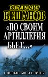 Книга «По своим артиллерия бьет…». Слепые Боги войны автора Владимир Бешанов