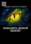 Книга Победить любой ценой! автора Андрей Марков