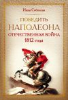 Книга Победить Наполеона. Отечественная война 1812 года автора Инна Соболева