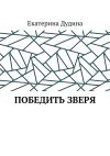 Книга Победить зверя автора Екатерина Дудина