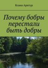 Книга Почему бобры перестали быть добры автора Ксана Арктур