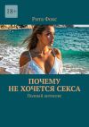 Книга Почему не хочется секса. Полный антисекс автора Рита Фокс