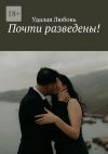 Книга Почти разведены! автора Удалая Любовь