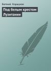 Книга Под белым крестом Лузитании автора Евгений Коршунов