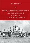 Книга «Под городом Горьким…» Американский поселок и его обитатели автора Юрий Богачев