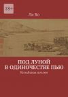 Книга Под луной в одиночестве пью. Китайская поэзия автора Ли Бо