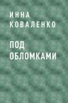Книга Под обломками автора Инна Коваленко