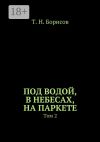 Книга Под водой, в небесах, на паркете. Том 2 автора Т. Борисов