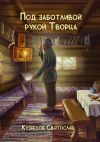 Книга Под заботливой рукой Творца. Кто же Он – Бог, что есть Истина и для чего живёт человек? В чём же заключён этот Таинственный Смысл жизни человека? автора Святослав Кузнецов