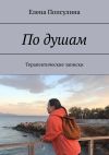 Книга По душам. Терапевтические записки автора Елена Попсулина