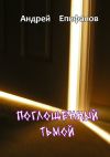 Книга Поглощенный тьмой автора Андрей Епифанов