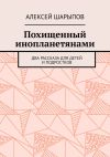 Книга Похищенный инопланетянами. Два рассказа для детей и подростков автора Алексей Шарыпов