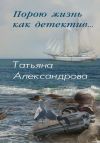 Книга Порою жизнь как детектив автора Татьяна Александрова