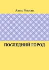 Книга Последний Город автора Алекс Уокман