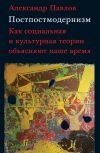 Книга Постпостмодернизм: как социальная и культурная теории объясняют наше время автора Александр Павлов