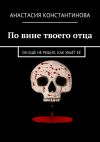 Книга По вине твоего отца. Он ещё не решил, как убьёт её автора Анастасия Константинова