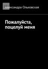 Книга Пожалуйста, поцелуй меня автора Александра Ольховская