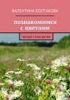 Книга Познакомимся с цветами. Читаем стихи детям автора Валентина Колтакова