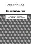 Книга Праксиология. Рассказы о человеке и человеческой деятельности автора Давуд Зулумханов