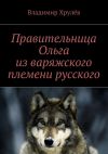 Книга Правительница Ольга из варяжского племени русского автора Владимир Хрулёв