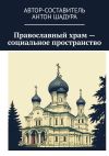 Книга Православный храм – социальное пространство автора Антон Шадура