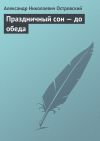 Книга Праздничный сон – до обеда автора Александр Островский