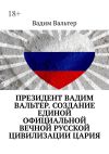 Книга Президент Вадим Вальтер. Создание единой официальной вечной русской цивилизации Цария автора Вадим Вальтер