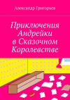 Книга Приключения Андрейки в Сказочном Королевстве автора Александр Григорьев