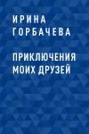 Книга Приключения моих друзей автора Ирина Горбачева