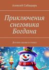 Книга Приключения снеговика Богдана. Детские сказки в стихах автора Алексей Сабадырь