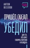 Книга Пришел. Сказал. Убедил. Для тех, кто хочет говорить уверенно и убеждать автора Антон Веселов