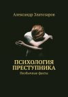 Книга Психология преступника. Необычные факты автора Александр Златозаров