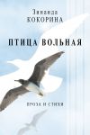 Книга Птица вольная. Проза и стихи автора Зинаида Кокорина